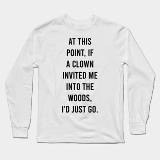 At this point, if a clown invited me into the woods, I'd just go. Long Sleeve T-Shirt